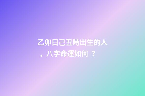 乙卯日己丑時出生的人，八字命運如何？